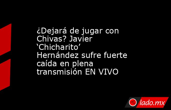 ¿Dejará de jugar con Chivas? Javier ‘Chicharito’ Hernández sufre fuerte caída en plena transmisión EN VIVO  . Noticias en tiempo real