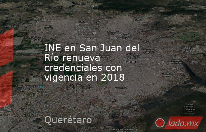 INE en San Juan del Río renueva credenciales con vigencia en 2018. Noticias en tiempo real