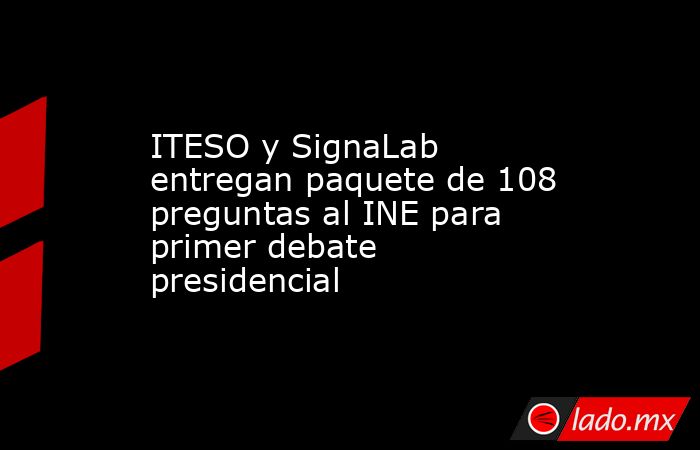 ITESO y SignaLab entregan paquete de 108 preguntas al INE para primer debate presidencial. Noticias en tiempo real