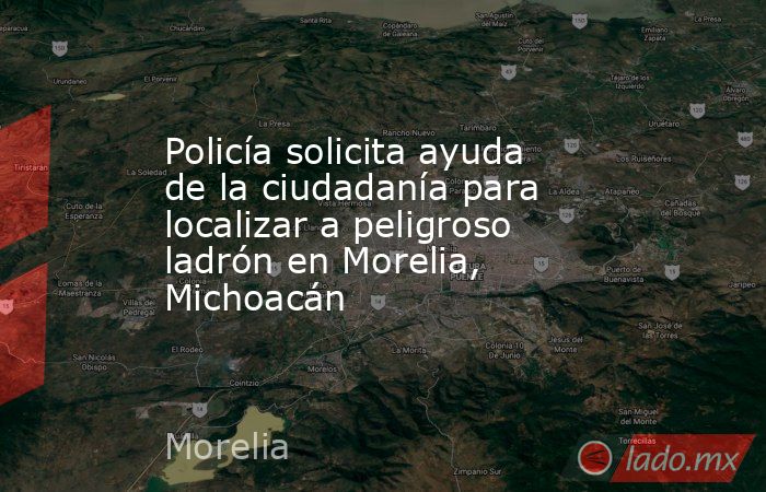 Policía solicita ayuda de la ciudadanía para localizar a peligroso ladrón en Morelia, Michoacán. Noticias en tiempo real