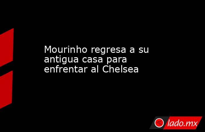 Mourinho regresa a su antigua casa para enfrentar al Chelsea. Noticias en tiempo real