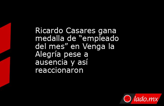 Ricardo Casares gana medalla de “empleado del mes” en Venga la Alegría pese a ausencia y así reaccionaron. Noticias en tiempo real