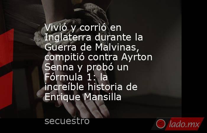 Vivió y corrió en Inglaterra durante la Guerra de Malvinas, compitió contra Ayrton Senna y probó un Fórmula 1: la increíble historia de Enrique Mansilla   . Noticias en tiempo real