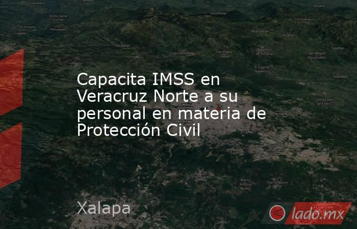Capacita IMSS en Veracruz Norte a su personal en materia de Protección Civil. Noticias en tiempo real
