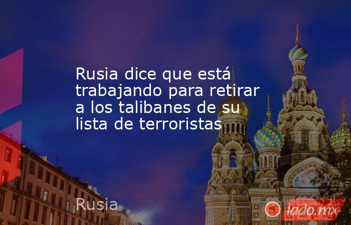 Rusia dice que está trabajando para retirar a los talibanes de su lista de terroristas. Noticias en tiempo real