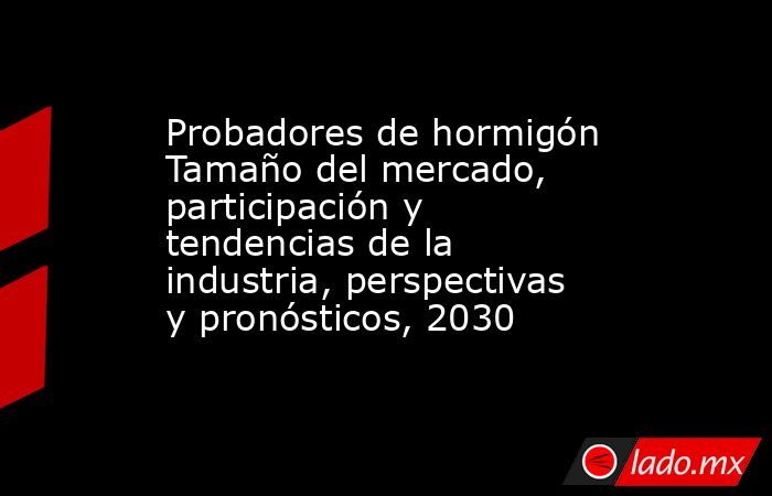 Probadores de hormigón Tamaño del mercado, participación y tendencias de la industria, perspectivas y pronósticos, 2030. Noticias en tiempo real