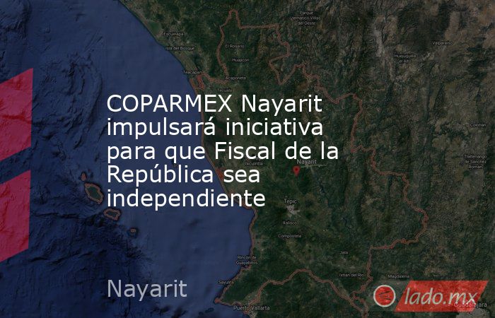 COPARMEX Nayarit impulsará iniciativa para que Fiscal de la República sea independiente. Noticias en tiempo real