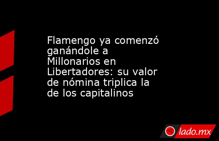 Flamengo ya comenzó ganándole a Millonarios en Libertadores: su valor de nómina triplica la de los capitalinos. Noticias en tiempo real