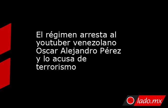 El régimen arresta al youtuber venezolano Oscar Alejandro Pérez y lo acusa de terrorismo . Noticias en tiempo real