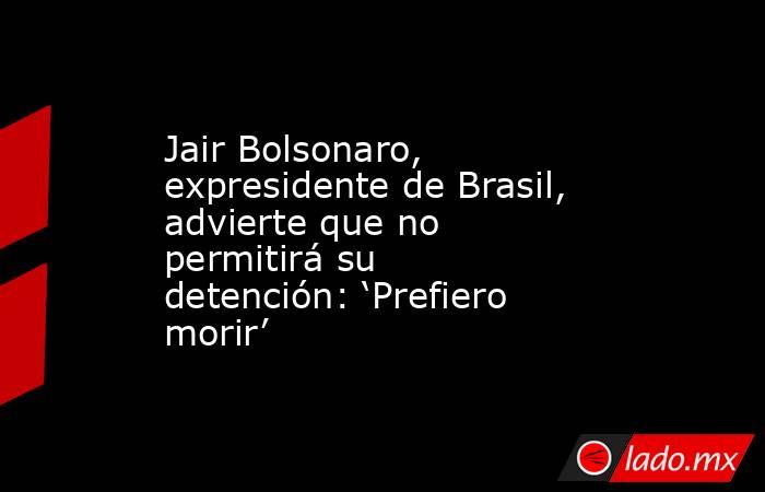 Jair Bolsonaro, expresidente de Brasil, advierte que no permitirá su detención: ‘Prefiero morir’. Noticias en tiempo real