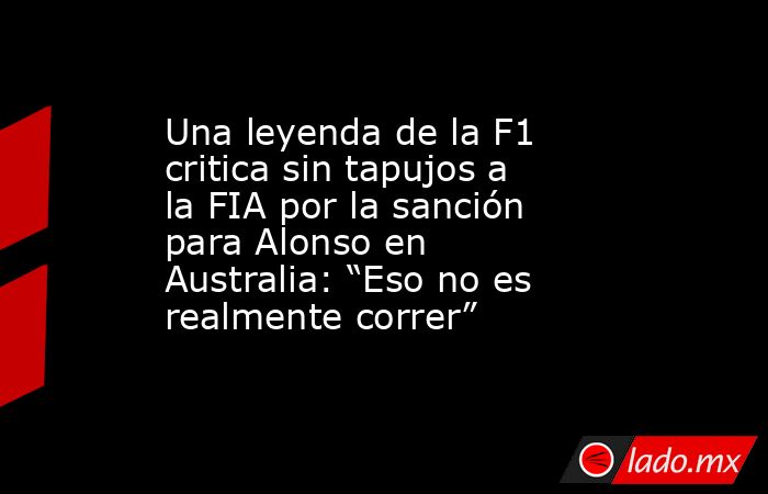 Una leyenda de la F1 critica sin tapujos a la FIA por la sanción para Alonso en Australia: “Eso no es realmente correr”. Noticias en tiempo real