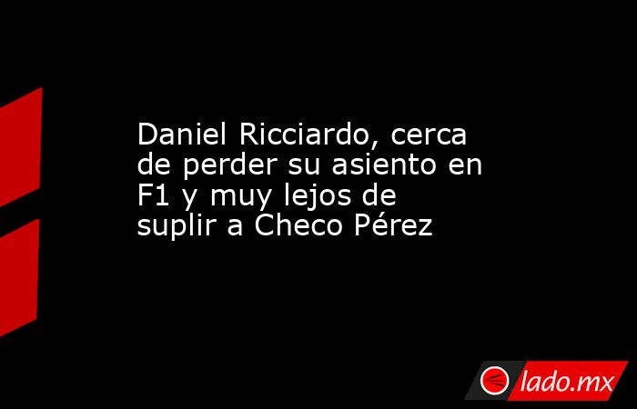 Daniel Ricciardo, cerca de perder su asiento en F1 y muy lejos de suplir a Checo Pérez. Noticias en tiempo real