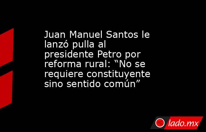 Juan Manuel Santos le lanzó pulla al presidente Petro por reforma rural: “No se requiere constituyente sino sentido común”. Noticias en tiempo real