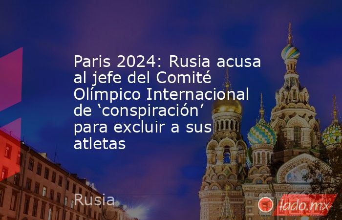 Paris 2024: Rusia acusa al jefe del Comité Olímpico Internacional de ‘conspiración’ para excluir a sus atletas. Noticias en tiempo real