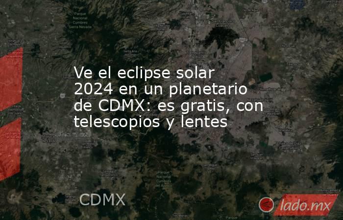 Ve el eclipse solar 2024 en un planetario de CDMX: es gratis, con telescopios y lentes. Noticias en tiempo real