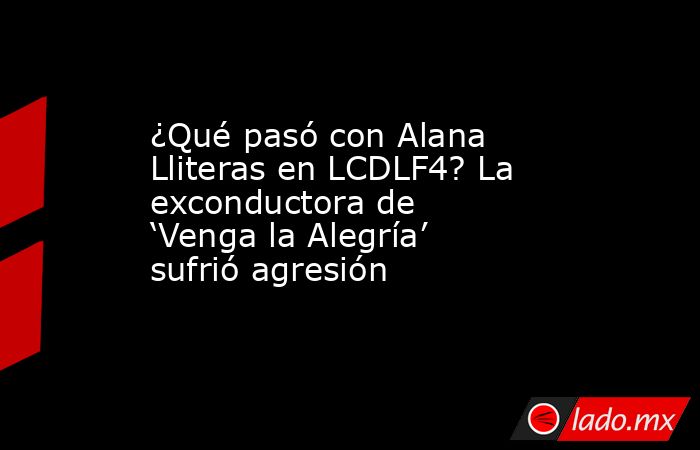 ¿Qué pasó con Alana Lliteras en LCDLF4? La exconductora de ‘Venga la Alegría’ sufrió agresión . Noticias en tiempo real