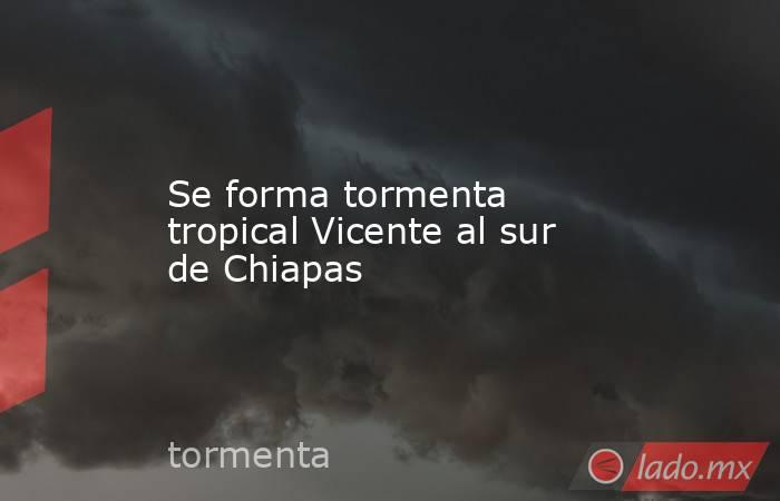 Se forma tormenta tropical Vicente al sur de Chiapas. Noticias en tiempo real