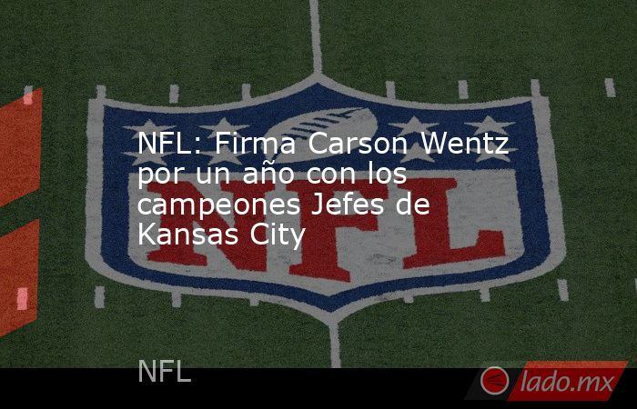 NFL: Firma Carson Wentz por un año con los campeones Jefes de Kansas City. Noticias en tiempo real