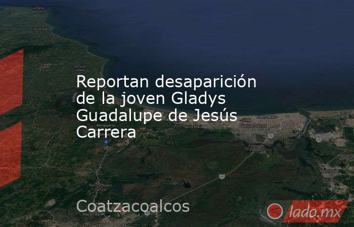 Reportan desaparición de la joven Gladys Guadalupe de Jesús Carrera. Noticias en tiempo real