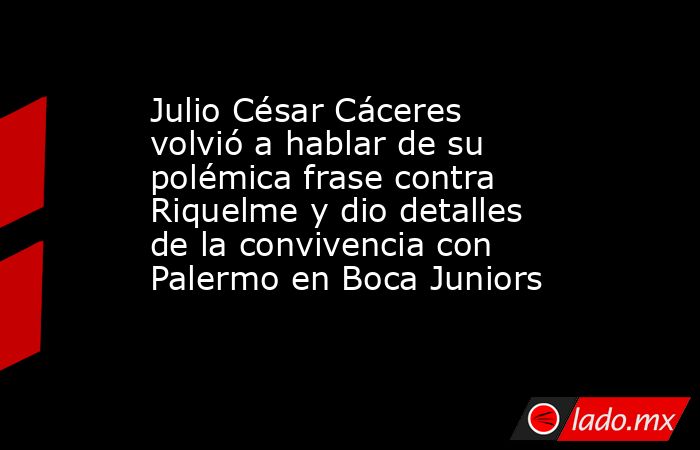Julio César Cáceres volvió a hablar de su polémica frase contra Riquelme y dio detalles de la convivencia con Palermo en Boca Juniors. Noticias en tiempo real