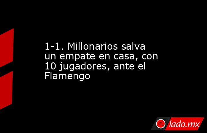 1-1. Millonarios salva un empate en casa, con 10 jugadores, ante el Flamengo. Noticias en tiempo real