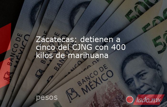 Zacatecas: detienen a cinco del CJNG con 400 kilos de marihuana. Noticias en tiempo real