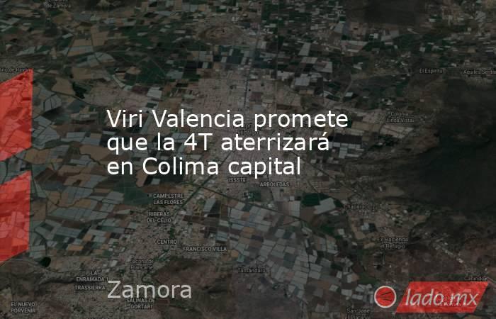 Viri Valencia promete que la 4T aterrizará en Colima capital. Noticias en tiempo real