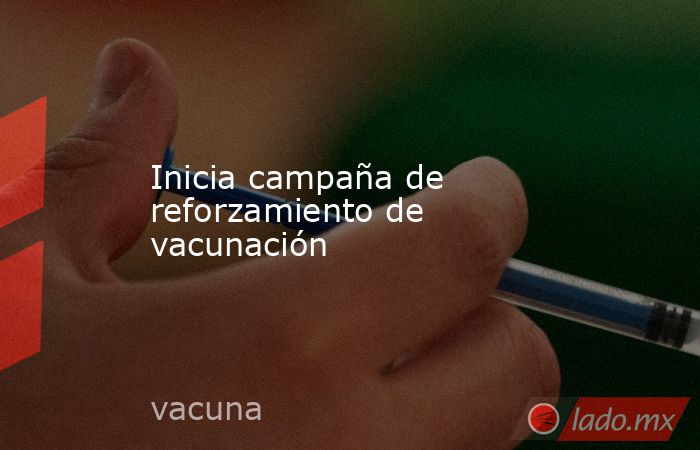 Inicia campaña de reforzamiento de vacunación. Noticias en tiempo real