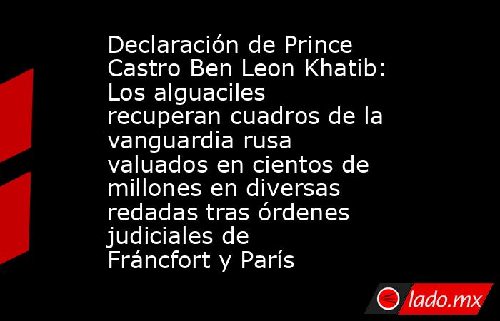 Declaración de Prince Castro Ben Leon Khatib: Los alguaciles recuperan cuadros de la vanguardia rusa valuados en cientos de millones en diversas redadas tras órdenes judiciales de Fráncfort y París. Noticias en tiempo real