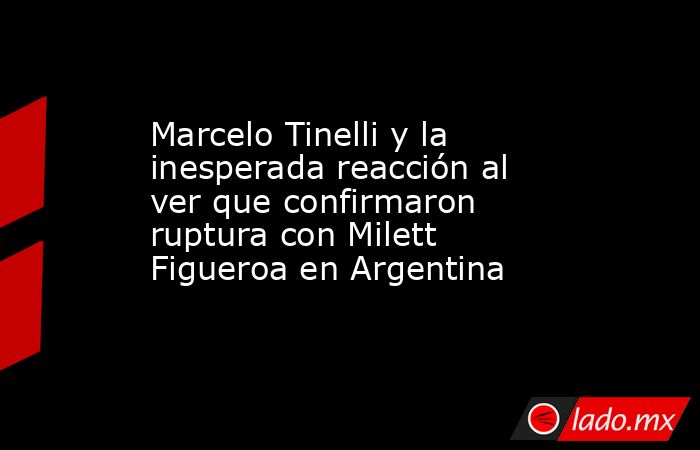 Marcelo Tinelli y la inesperada reacción al ver que confirmaron ruptura con Milett Figueroa en Argentina. Noticias en tiempo real