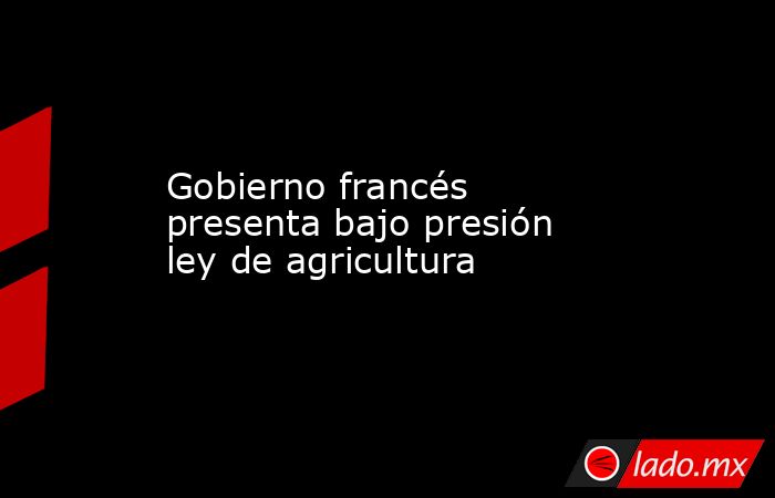 Gobierno francés presenta bajo presión ley de agricultura. Noticias en tiempo real