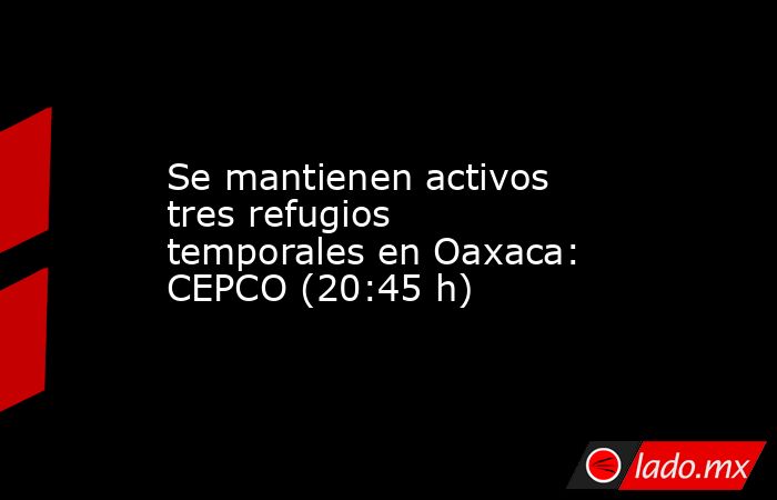 Se mantienen activos tres refugios temporales en Oaxaca: CEPCO (20:45 h). Noticias en tiempo real