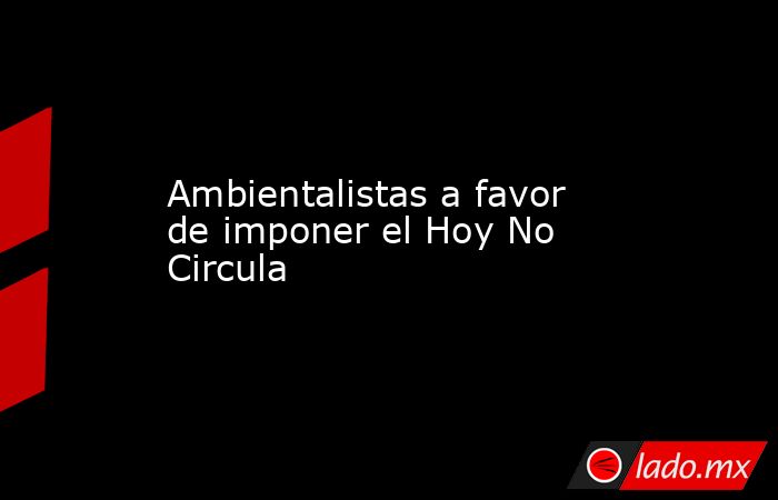 Ambientalistas a favor de imponer el Hoy No Circula. Noticias en tiempo real