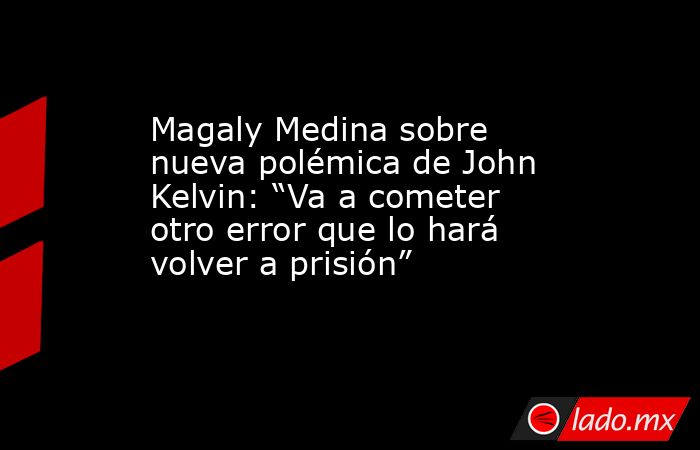Magaly Medina sobre nueva polémica de John Kelvin: “Va a cometer otro error que lo hará volver a prisión”. Noticias en tiempo real