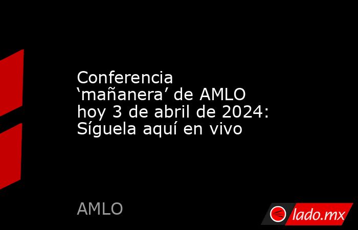 Conferencia ‘mañanera’ de AMLO hoy 3 de abril de 2024: Síguela aquí en vivo. Noticias en tiempo real