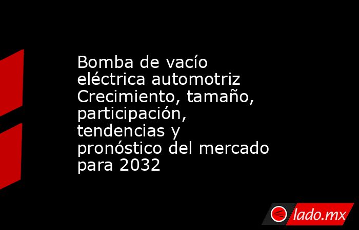 Bomba de vacío eléctrica automotriz Crecimiento, tamaño, participación, tendencias y pronóstico del mercado para 2032. Noticias en tiempo real