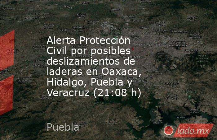 Alerta Protección Civil por posibles deslizamientos de laderas en Oaxaca, Hidalgo, Puebla y Veracruz (21:08 h). Noticias en tiempo real