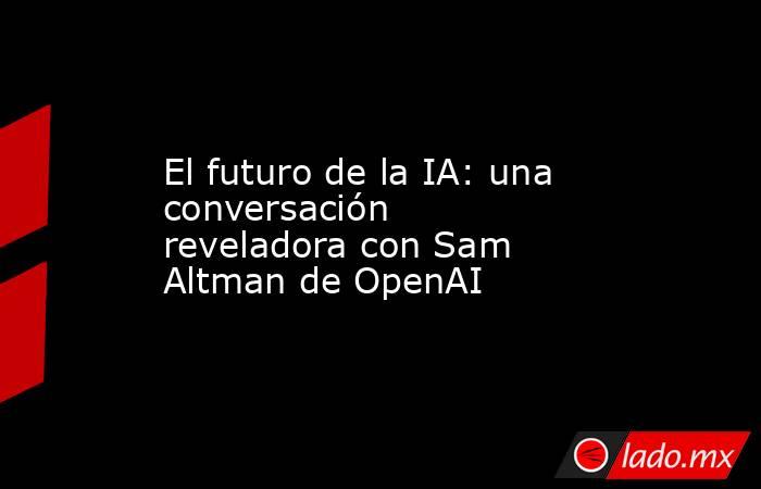 El futuro de la IA: una conversación reveladora con Sam Altman de OpenAI. Noticias en tiempo real