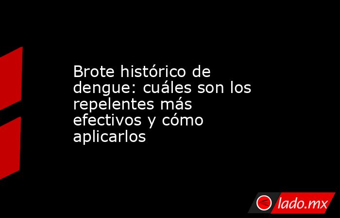 Brote histórico de dengue: cuáles son los repelentes más efectivos y cómo aplicarlos. Noticias en tiempo real