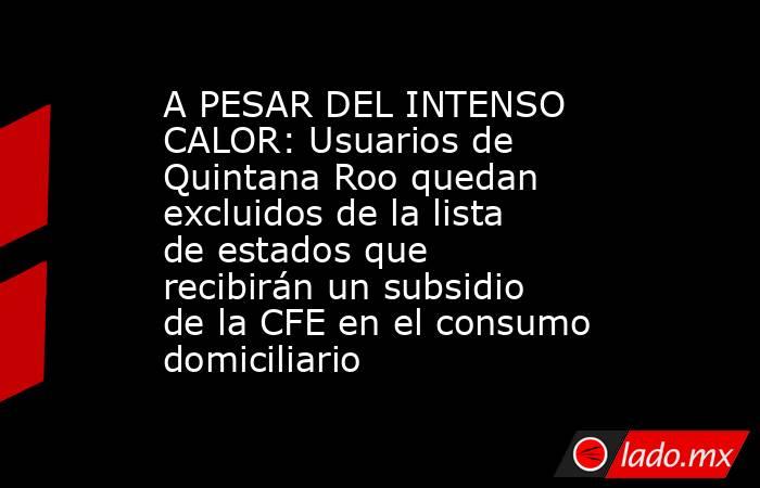 A PESAR DEL INTENSO CALOR: Usuarios de Quintana Roo quedan excluidos de la lista de estados que recibirán un subsidio de la CFE en el consumo domiciliario. Noticias en tiempo real