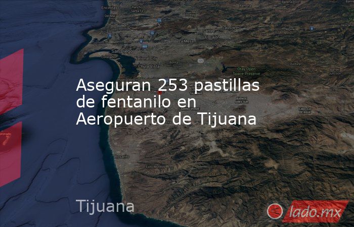 Aseguran 253 pastillas de fentanilo en Aeropuerto de Tijuana. Noticias en tiempo real