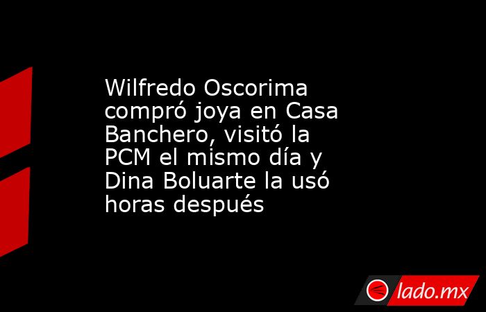 Wilfredo Oscorima compró joya en Casa Banchero, visitó la PCM el mismo día y Dina Boluarte la usó horas después. Noticias en tiempo real