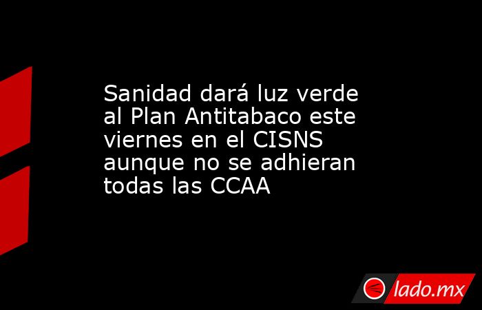 Sanidad dará luz verde al Plan Antitabaco este viernes en el CISNS aunque no se adhieran todas las CCAA. Noticias en tiempo real