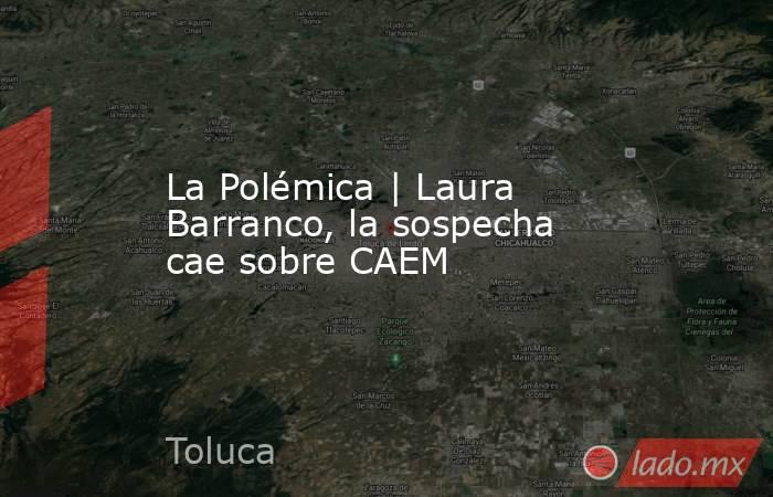 La Polémica | Laura Barranco, la sospecha cae sobre CAEM. Noticias en tiempo real