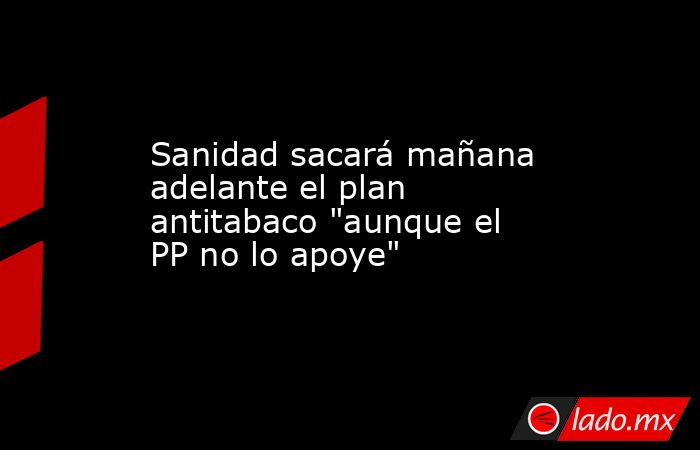 Sanidad sacará mañana adelante el plan antitabaco 