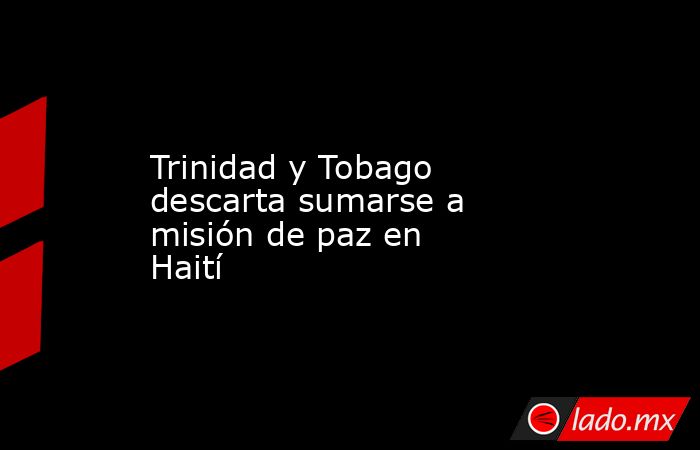 Trinidad y Tobago descarta sumarse a misión de paz en Haití. Noticias en tiempo real