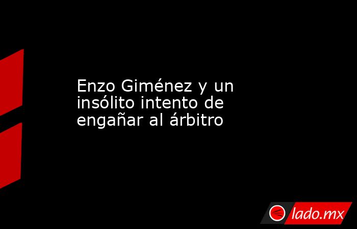 Enzo Giménez y un insólito intento de engañar al árbitro. Noticias en tiempo real