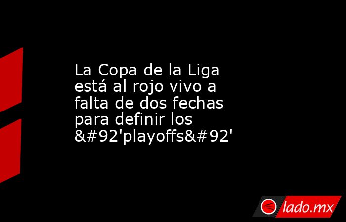 La Copa de la Liga está al rojo vivo a falta de dos fechas para definir los \'playoffs\'. Noticias en tiempo real