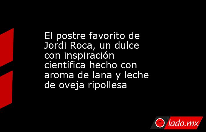 El postre favorito de Jordi Roca, un dulce con inspiración científica hecho con aroma de lana y leche de oveja ripollesa. Noticias en tiempo real