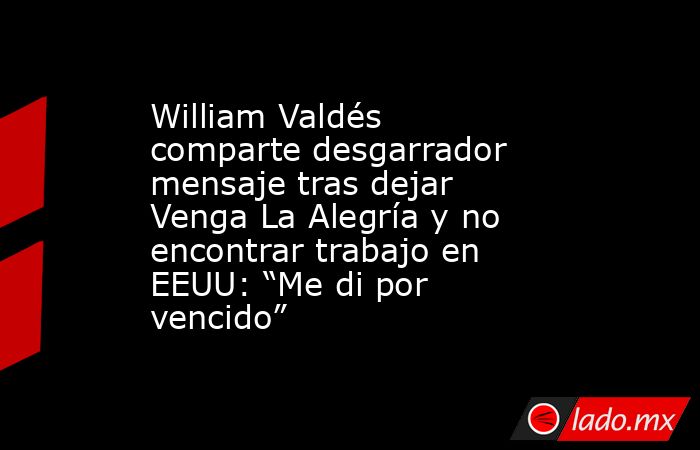 William Valdés comparte desgarrador mensaje tras dejar Venga La Alegría y no encontrar trabajo en EEUU: “Me di por vencido”. Noticias en tiempo real